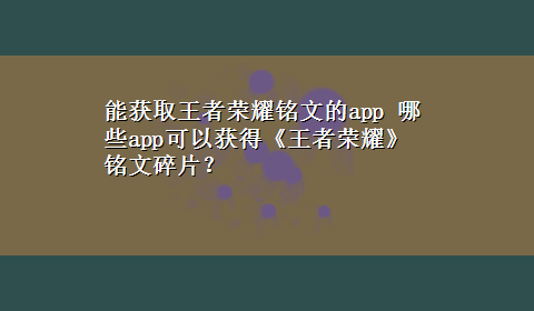 能获取王者荣耀铭文的app 哪些app可以获得《王者荣耀》铭文碎片？