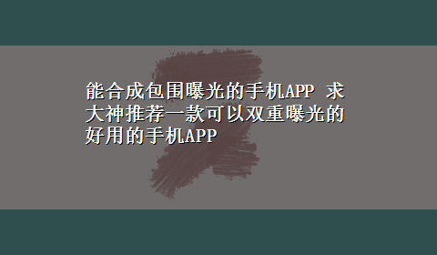 能合成包围曝光的手机APP 求大神推荐一款可以双重曝光的好用的手机APP