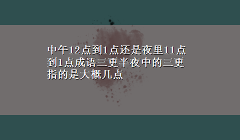 中午12点到1点还是夜里11点到1点成语三更半夜中的三更指的是大概几点