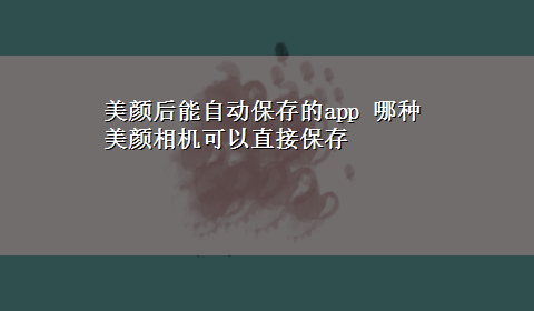 美颜后能自动保存的app 哪种美颜相机可以直接保存