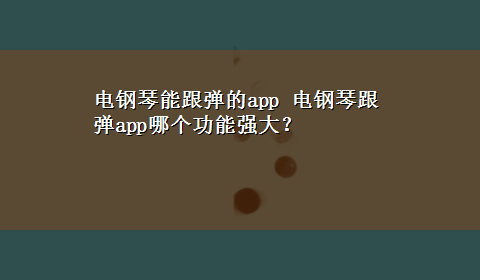 电钢琴能跟弹的app 电钢琴跟弹app哪个功能强大？