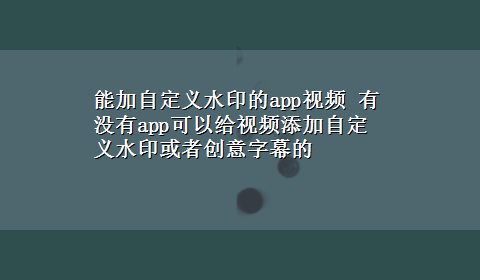 能加自定义水印的app视频 有没有app可以给视频添加自定义水印或者创意字幕的