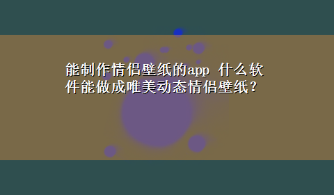 能制作情侣壁纸的app 什么软件能做成唯美动态情侣壁纸？