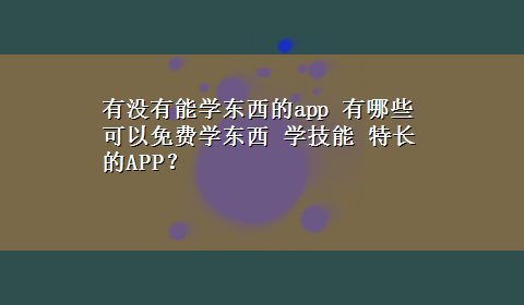 有没有能学东西的app 有哪些可以免费学东西 学技能 特长的APP？