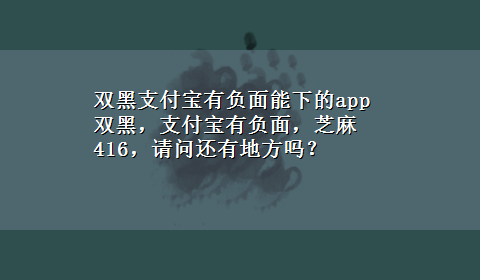 双黑支付宝有负面能下的app 双黑，支付宝有负面，芝麻416，请问还有地方吗？