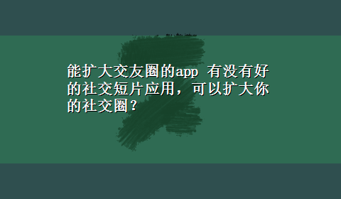 能扩大交友圈的app 有没有好的社交短片应用，可以扩大你的社交圈？