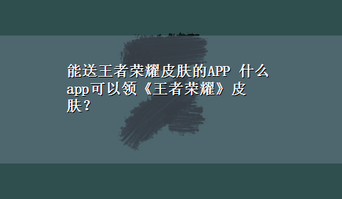 能送王者荣耀皮肤的APP 什么app可以领《王者荣耀》皮肤？