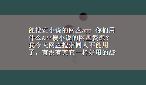 能搜索小说的网盘app 你们用什么APP搜小说的网盘资源？我今天网盘搜索同人不能用了，有没有其它一样好用的APP？