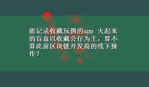 能记录收藏玩偶的app 火起来的盲盒以收藏公仔为主，算不算此前区块链开发商的线下操作？