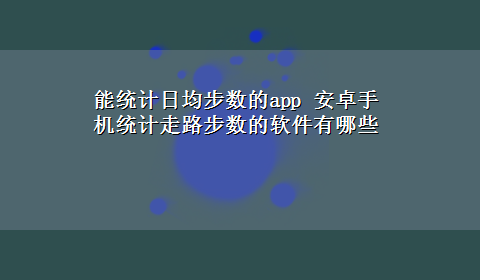 能统计日均步数的app 安卓手机统计走路步数的软件有哪些