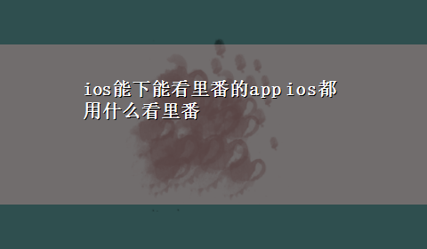 ios能下能看里番的app ios都用什么看里番