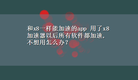 和x8一样能加速的app 用了x8加速器以后所有软件都加速,不想用怎么办？