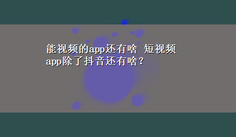 能视频的app还有啥 短视频app除了抖音还有啥？