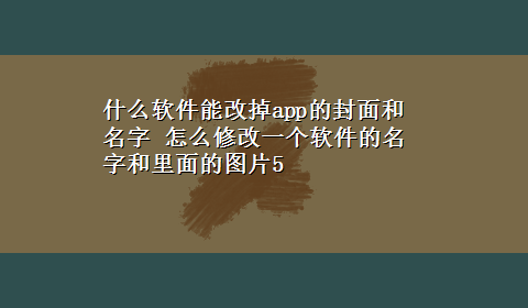 什么软件能改掉app的封面和名字 怎么修改一个软件的名字和里面的图片5