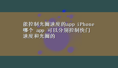 能控制光圈速度的app iPhone 哪个 app 可以分别控制快门速度和光圈的