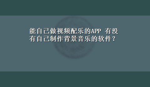 能自己做视频配乐的APP 有没有自己制作背景音乐的软件？