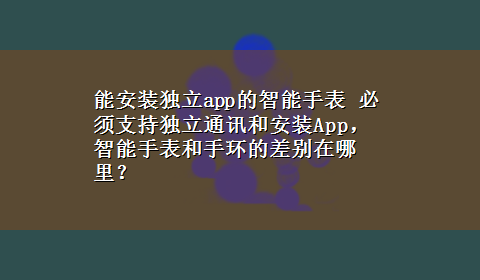 能安装独立app的智能手表 必须支持独立通讯和安装App，智能手表和手环的差别在哪里？