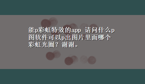 能p彩虹特效的app 请问什么p图软件可以p出图片里面哪个彩虹光圈？谢谢。