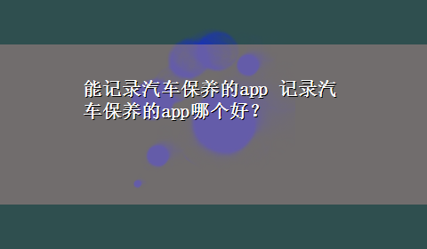 能记录汽车保养的app 记录汽车保养的app哪个好？