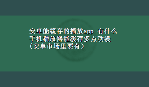 安卓能缓存的播放app 有什么手机播放器能缓存多点动漫(安卓市场里要有）