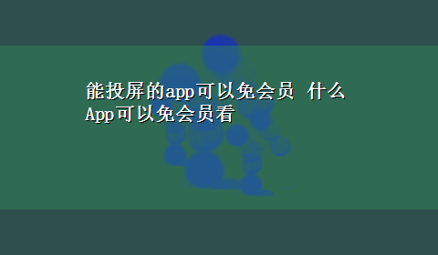 能投屏的app可以免会员 什么App可以免会员看