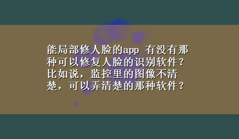 能局部修人脸的app 有没有那种可以修复人脸的识别软件？比如说，监控里的图像不清楚，可以弄清楚的那种软件？