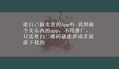 能自己做卖货的App吗 我想做个卖东西的app，不用推广，只需要扫二维码就能进或者就能x-z的