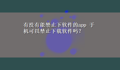 有没有能禁止下软件的app 手机可以禁止x-z软件吗？