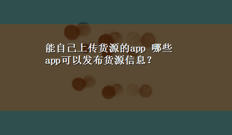 能自己上传货源的app 哪些app可以发布货源信息？