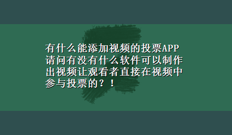 有什么能添加视频的投票APP 请问有没有什么软件可以制作出视频让观看者直接在视频中参与投票的？！