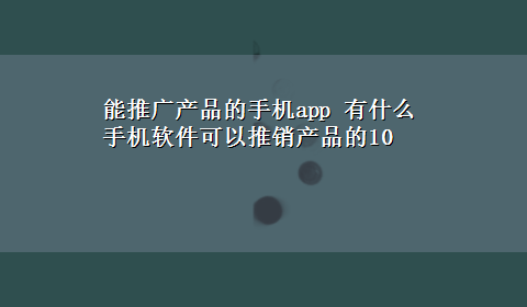 能推广产品的手机app 有什么手机软件可以推销产品的10