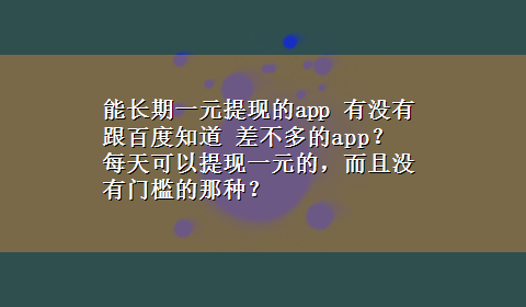 能长期一元提现的app 有没有跟百度知道 差不多的app？ 每天可以提现一元的，而且没有门槛的那种？