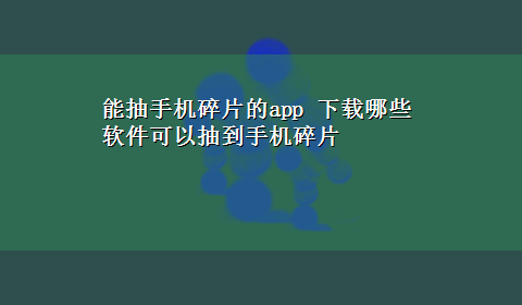 能抽手机碎片的app x-z哪些软件可以抽到手机碎片