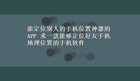 能定位别人的手机位置神器的APP 求一款能够定位好友手机地理位置的手机软件