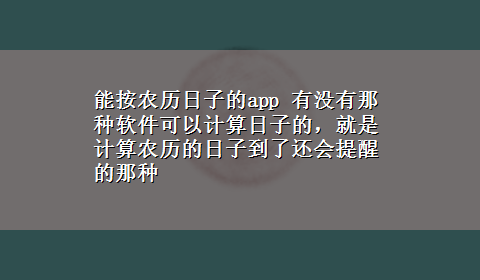 能按农历日子的app 有没有那种软件可以计算日子的，就是计算农历的日子到了还会提醒的那种