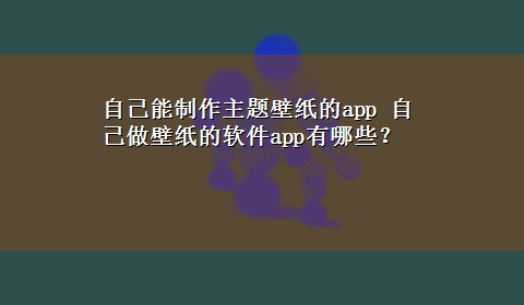 自己能制作主题壁纸的app 自己做壁纸的软件app有哪些？