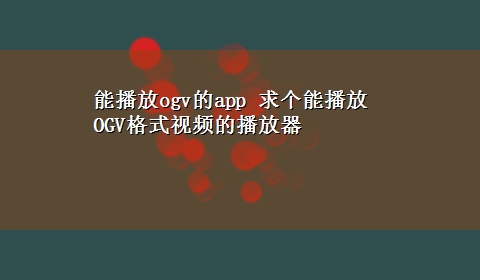 能播放ogv的app 求个能播放OGV格式视频的播放器