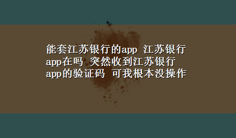 能套江苏银行的app 江苏银行app在吗 突然收到江苏银行app的验证码 可我根本没操作