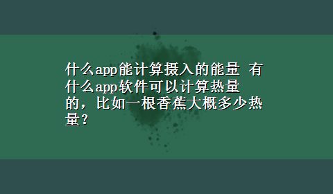 什么app能计算摄入的能量 有什么app软件可以计算热量的，比如一根香蕉大概多少热量？