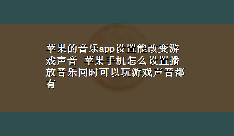 苹果的音乐app设置能改变游戏声音 苹果手机怎么设置播放音乐同时可以玩游戏声音都有