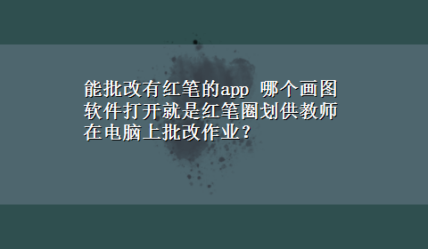 能批改有红笔的app 哪个画图软件打开就是红笔圈划供教师在电脑上批改作业？