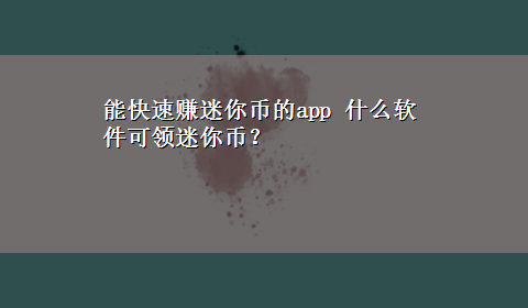 能快速赚迷你币的app 什么软件可领迷你币？