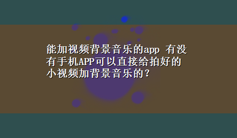 能加视频背景音乐的app 有没有手机APP可以直接给拍好的小视频加背景音乐的？