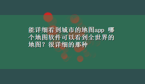 能详细看到城市的地图app 哪个地图软件可以看到全世界的地图？很详细的那种