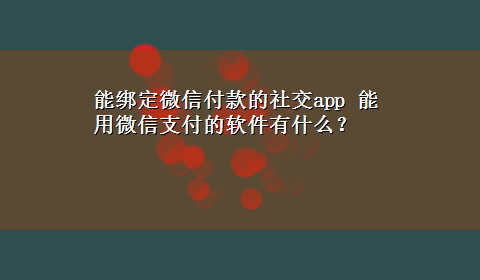 能绑定微信付款的社交app 能用微信支付的软件有什么？