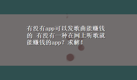 有没有app可以发歌曲能赚钱的 有没有一种在网上听歌就能赚钱的app？求解！