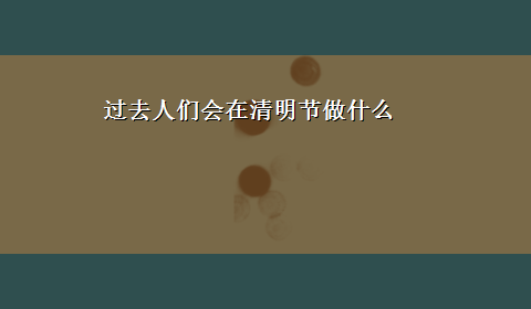 过去人们会在清明节做什么