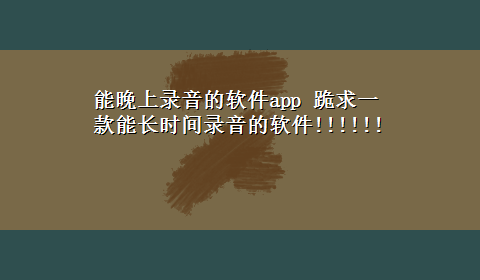 能晚上录音的软件app 跪求一款能长时间录音的软件!!!!!!