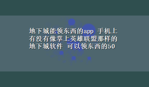 地下城能领东西的app 手机上有没有像掌上英雄联盟那样的地下城软件 可以领东西的50