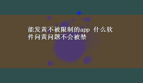 能发黄不被限制的app 什么软件问黄问题不会被禁